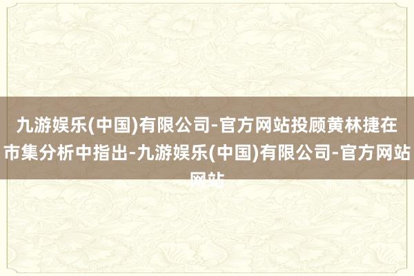 九游娱乐(中国)有限公司-官方网站投顾黄林捷在市集分析中指出-九游娱乐(中国)有限公司-官方网站