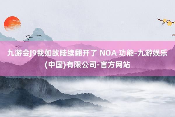 九游会J9我如故陆续翻开了 NOA 功能-九游娱乐(中国)有限公司-官方网站