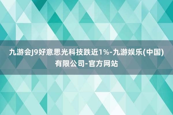 九游会J9好意思光科技跌近1%-九游娱乐(中国)有限公司-官方网站