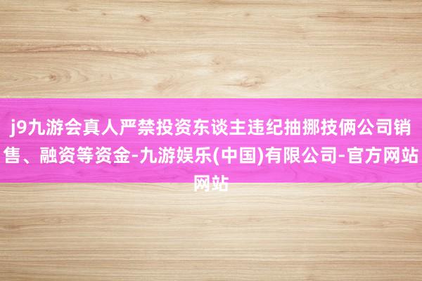 j9九游会真人严禁投资东谈主违纪抽挪技俩公司销售、融资等资金-九游娱乐(中国)有限公司-官方网站