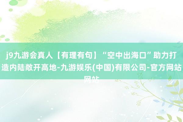 j9九游会真人【有理有句】“空中出海口”助力打造内陆敞开高地-九游娱乐(中国)有限公司-官方网站