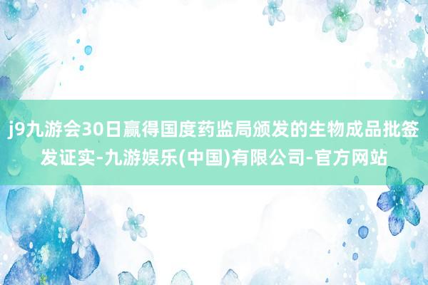 j9九游会30日赢得国度药监局颁发的生物成品批签发证实-九游娱乐(中国)有限公司-官方网站