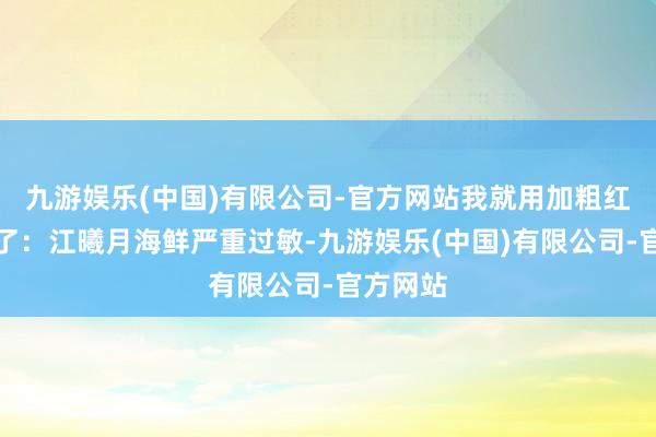 九游娱乐(中国)有限公司-官方网站我就用加粗红字表明了：江曦月海鲜严重过敏-九游娱乐(中国)有限公司-官方网站