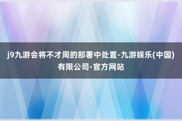j9九游会将不才周的部署中处置-九游娱乐(中国)有限公司-官方网站
