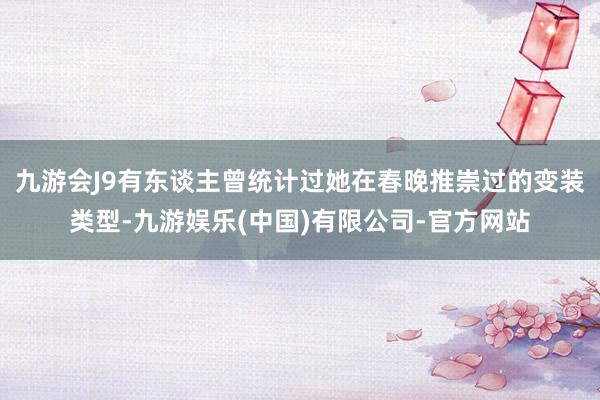 九游会J9有东谈主曾统计过她在春晚推崇过的变装类型-九游娱乐(中国)有限公司-官方网站