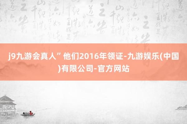j9九游会真人”他们2016年领证-九游娱乐(中国)有限公司-官方网站