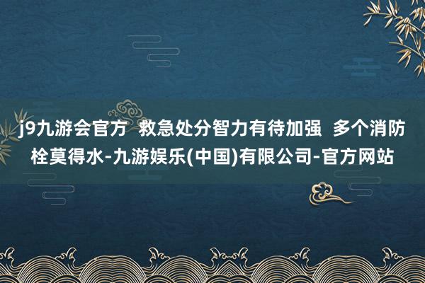 j9九游会官方  救急处分智力有待加强  多个消防栓莫得水-九游娱乐(中国)有限公司-官方网站