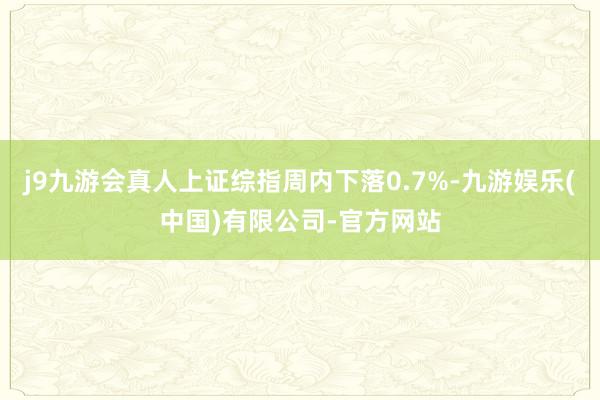 j9九游会真人上证综指周内下落0.7%-九游娱乐(中国)有限公司-官方网站