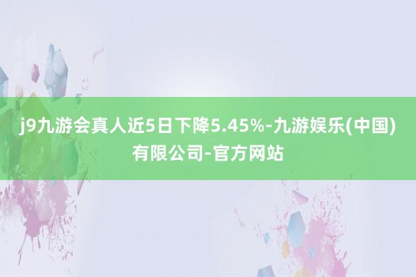 j9九游会真人近5日下降5.45%-九游娱乐(中国)有限公司-官方网站