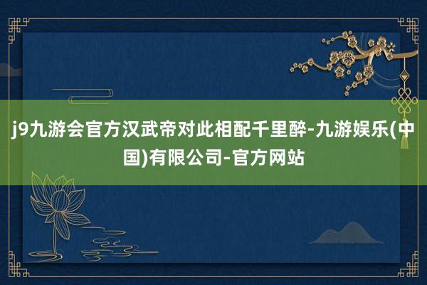 j9九游会官方汉武帝对此相配千里醉-九游娱乐(中国)有限公司-官方网站
