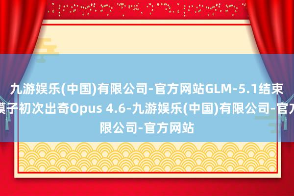 九游娱乐(中国)有限公司-官方网站GLM-5.1结束国产模子初次出奇Opus 4.6-九游娱乐(中国)有限公司-官方网站