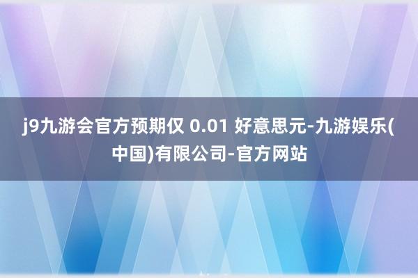 j9九游会官方预期仅 0.01 好意思元-九游娱乐(中国)有限公司-官方网站