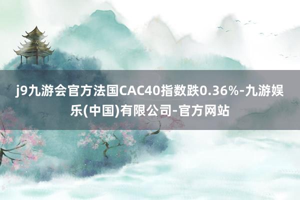 j9九游会官方法国CAC40指数跌0.36%-九游娱乐(中国)有限公司-官方网站