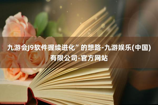 九游会J9软件握续进化”的想路-九游娱乐(中国)有限公司-官方网站
