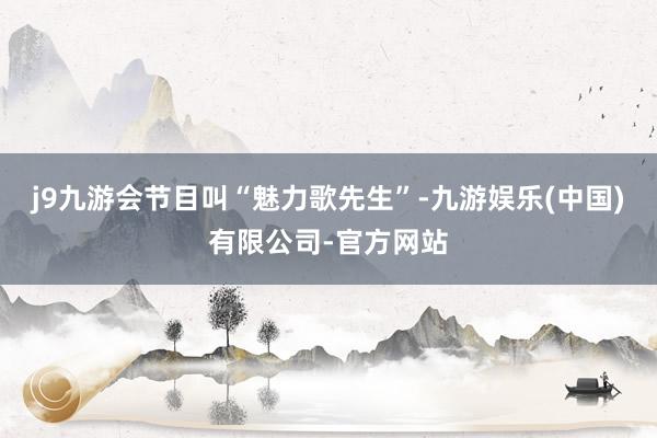 j9九游会节目叫“魅力歌先生”-九游娱乐(中国)有限公司-官方网站