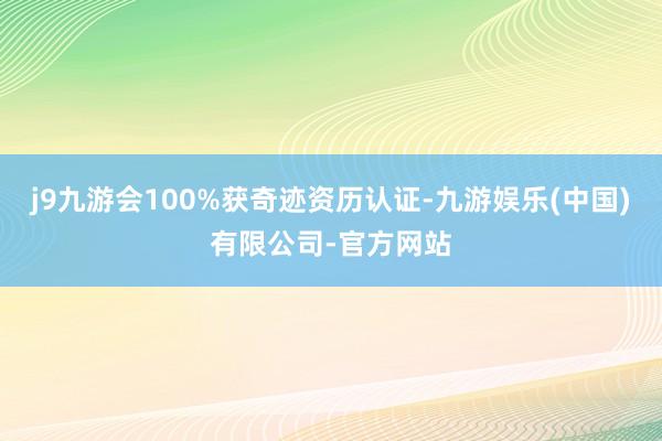 j9九游会100%获奇迹资历认证-九游娱乐(中国)有限公司-官方网站