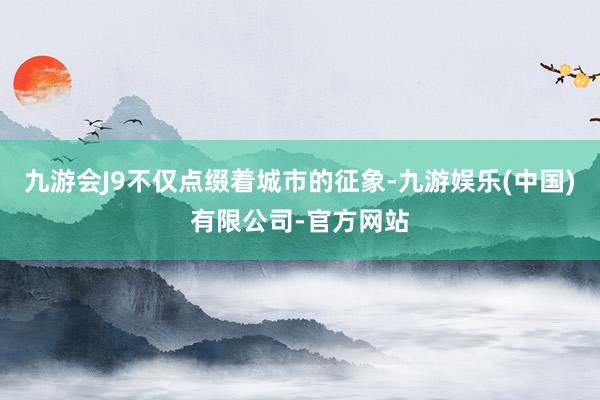九游会J9不仅点缀着城市的征象-九游娱乐(中国)有限公司-官方网站