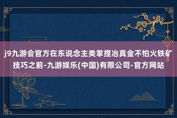 j9九游会官方在东说念主类掌捏冶真金不怕火铁矿技巧之前-九游娱乐(中国)有限公司-官方网站