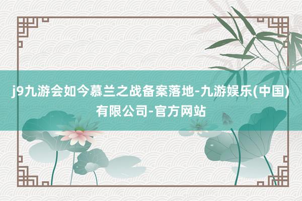 j9九游会如今慕兰之战备案落地-九游娱乐(中国)有限公司-官方网站