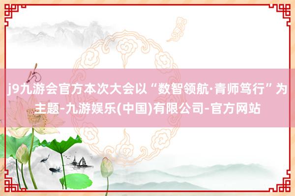 j9九游会官方本次大会以“数智领航·青师笃行”为主题-九游娱乐(中国)有限公司-官方网站
