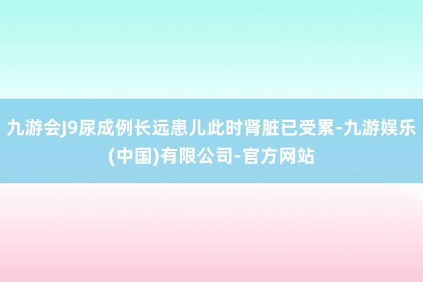 九游会J9尿成例长远患儿此时肾脏已受累-九游娱乐(中国)有限公司-官方网站