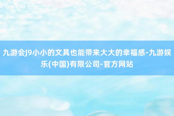 九游会J9小小的文具也能带来大大的幸福感-九游娱乐(中国)有限公司-官方网站