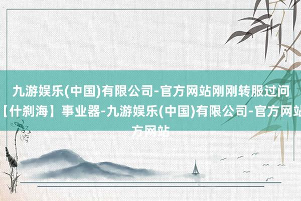 九游娱乐(中国)有限公司-官方网站刚刚转服过问【什刹海】事业器-九游娱乐(中国)有限公司-官方网站