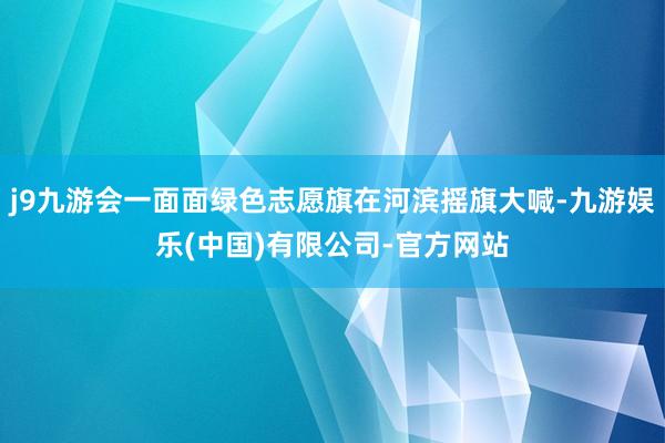 j9九游会一面面绿色志愿旗在河滨摇旗大喊-九游娱乐(中国)有限公司-官方网站