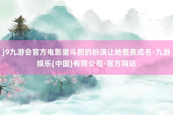 j9九游会官方电影里斗胆的扮演让她整夜成名-九游娱乐(中国)有限公司-官方网站