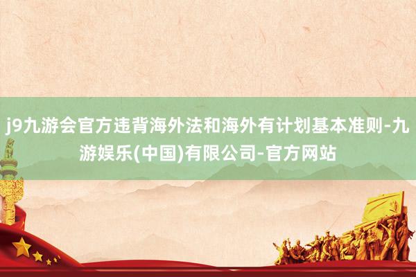 j9九游会官方违背海外法和海外有计划基本准则-九游娱乐(中国)有限公司-官方网站