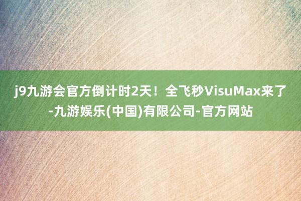 j9九游会官方倒计时2天！全飞秒VisuMax来了-九游娱乐(中国)有限公司-官方网站