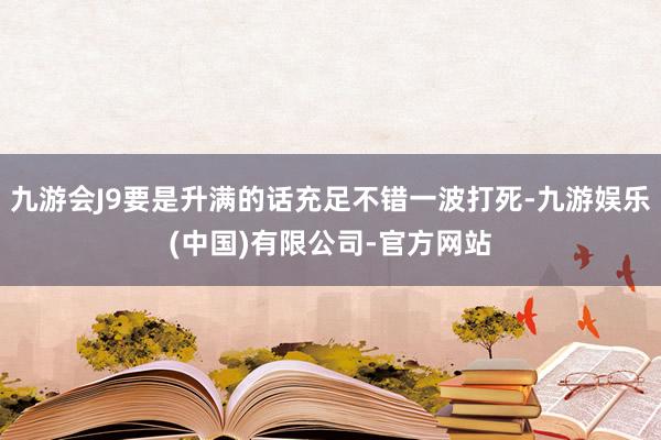 九游会J9要是升满的话充足不错一波打死-九游娱乐(中国)有限公司-官方网站