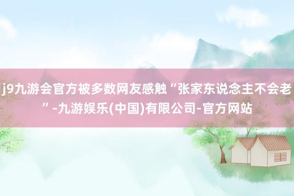 j9九游会官方被多数网友感触“张家东说念主不会老”-九游娱乐(中国)有限公司-官方网站