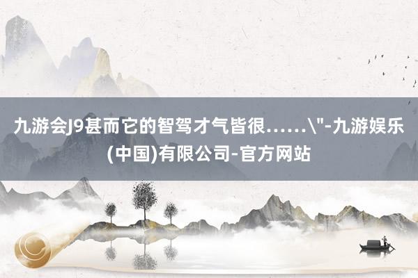 九游会J9甚而它的智驾才气皆很……