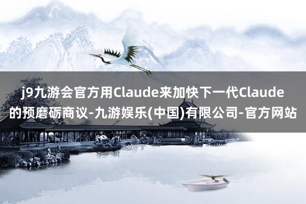 j9九游会官方用Claude来加快下一代Claude的预磨砺商议-九游娱乐(中国)有限公司-官方网站