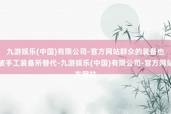 九游娱乐(中国)有限公司-官方网站群众的装备也被手工装备所替代-九游娱乐(中国)有限公司-官方网站