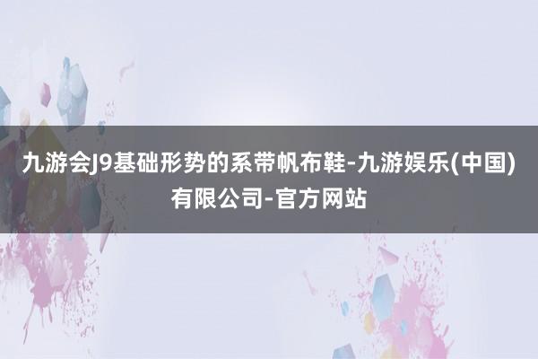九游会J9基础形势的系带帆布鞋-九游娱乐(中国)有限公司-官方网站