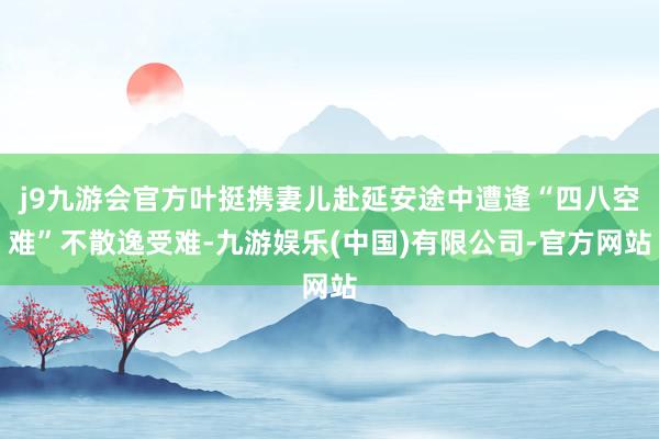 j9九游会官方叶挺携妻儿赴延安途中遭逢“四八空难”不散逸受难-九游娱乐(中国)有限公司-官方网站