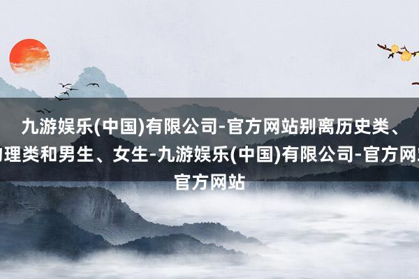 九游娱乐(中国)有限公司-官方网站别离历史类、物理类和男生、女生-九游娱乐(中国)有限公司-官方网站