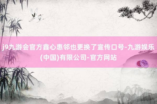 j9九游会官方鑫心惠邻也更换了宣传口号-九游娱乐(中国)有限公司-官方网站