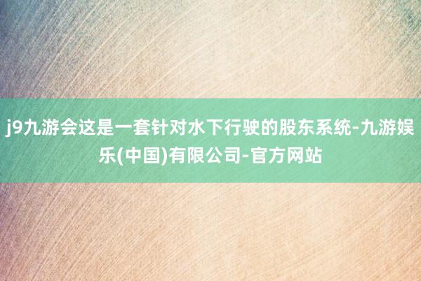 j9九游会这是一套针对水下行驶的股东系统-九游娱乐(中国)有限公司-官方网站