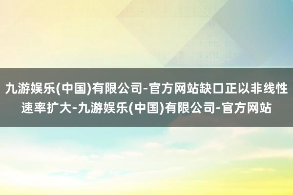 九游娱乐(中国)有限公司-官方网站缺口正以非线性速率扩大-九游娱乐(中国)有限公司-官方网站