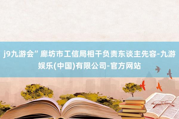 j9九游会”廊坊市工信局相干负责东谈主先容-九游娱乐(中国)有限公司-官方网站