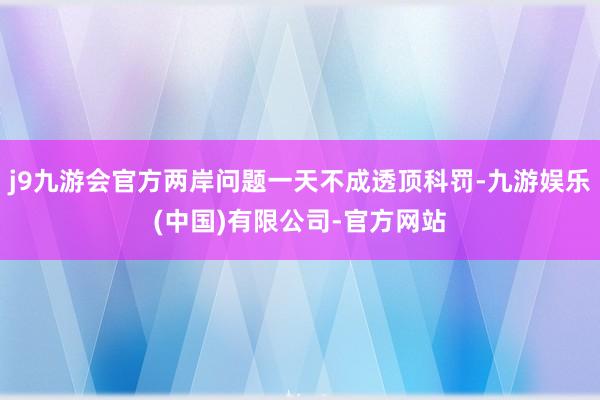j9九游会官方两岸问题一天不成透顶科罚-九游娱乐(中国)有限公司-官方网站
