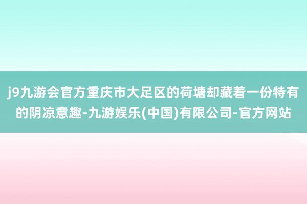 j9九游会官方重庆市大足区的荷塘却藏着一份特有的阴凉意趣-九游娱乐(中国)有限公司-官方网站