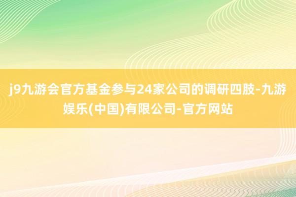 j9九游会官方基金参与24家公司的调研四肢-九游娱乐(中国)有限公司-官方网站