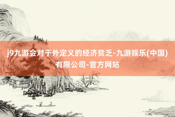 j9九游会对于外定义的经济贫乏-九游娱乐(中国)有限公司-官方网站