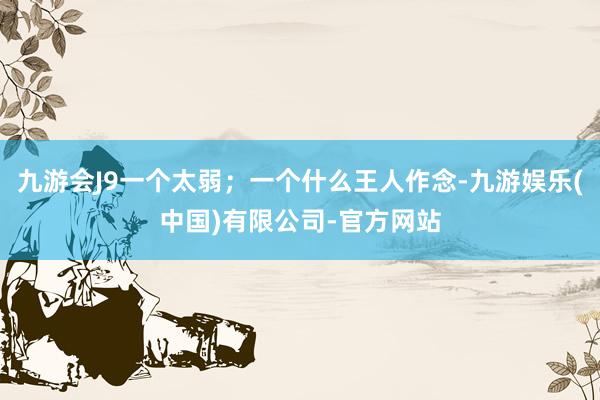 九游会J9一个太弱；一个什么王人作念-九游娱乐(中国)有限公司-官方网站