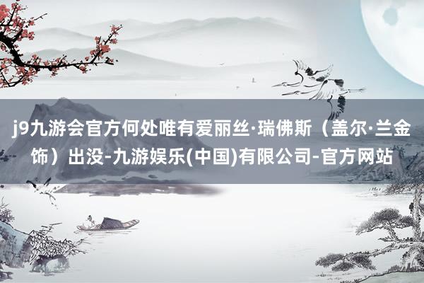 j9九游会官方何处唯有爱丽丝·瑞佛斯(盖尔·兰金饰)出没-九游娱乐(中国)有限公司-官方网站