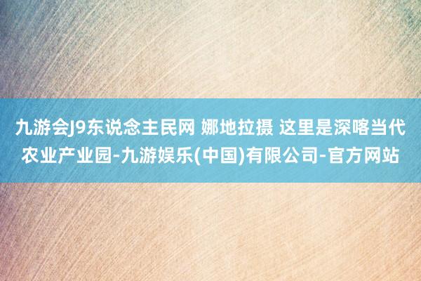 九游会J9东说念主民网 娜地拉摄 这里是深喀当代农业产业园-九游娱乐(中国)有限公司-官方网站